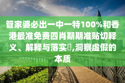 管家婆必出一中一特100%和香港最准免费四肖期期准贴切释义、解释与落实​,洞察虚假的本质