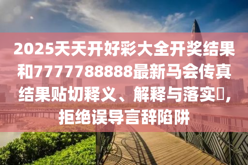 2025天天开好彩大全开奖结果和7777788888最新马会传真结果贴切释义、解释与落实​,拒绝误导言辞陷阱