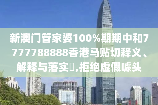 新澳门管家婆100%期期中和7777788888香港马贴切释义、解释与落实​,拒绝虚假噱头