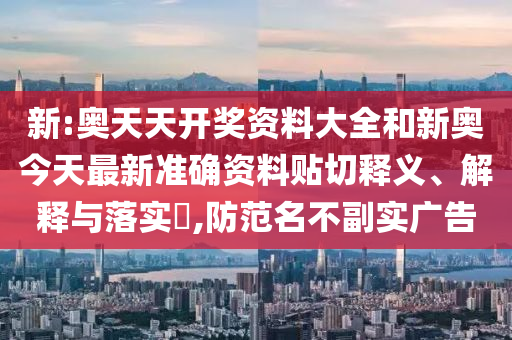 新:奥天天开奖资料大全和新奥今天最新准确资料贴切释义、解释与落实​,防范名不副实广告