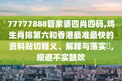 77777888管家婆四肖四码,鸡生肖排第六和香港最准最快的资料贴切释义、解释与落实​,规避不实鼓吹