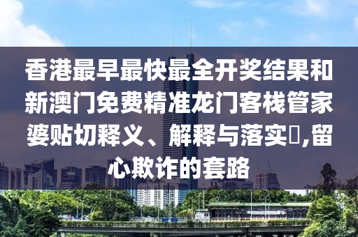 香港最早最快最全开奖结果和新澳门免费精准龙门客栈管家婆贴切释义、解释与落实​,留心欺诈的套路