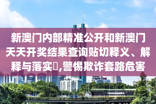 新澳门内部精准公开和新澳门天天开奖结果查询贴切释义、解释与落实​,警惕欺诈套路危害
