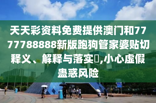 天天彩资料免费提供澳门和7777788888新版跑狗管家婆贴切释义、解释与落实​,小心虚假蛊惑风险