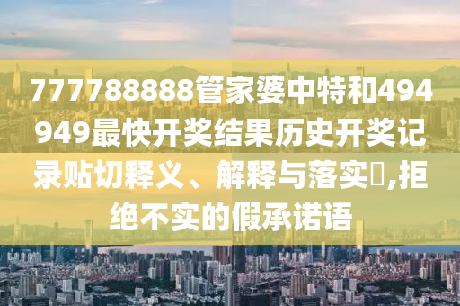 777788888管家婆中特和494949最快开奖结果历史开奖记录贴切释义、解释与落实​,拒绝不实的假承诺语