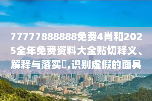 77777888888免费4肖和2025全年免费资料大全贴切释义、解释与落实​,识别虚假的面具