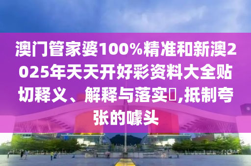 澳门管家婆100%精准和新澳2025年天天开好彩资料大全贴切释义、解释与落实​,抵制夸张的噱头