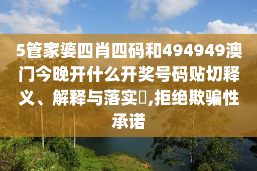 5管家婆四肖四码和494949澳门今晚开什么开奖号码贴切释义、解释与落实​,拒绝欺骗性承诺