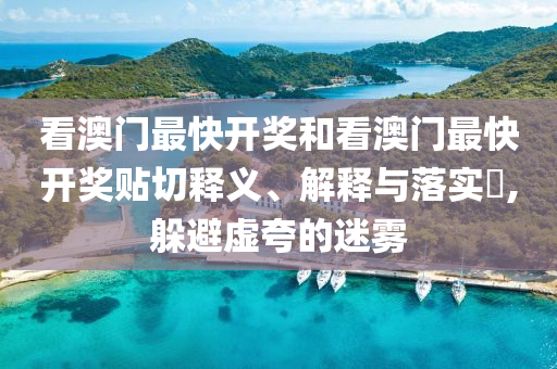 看澳门最快开奖和看澳门最快开奖贴切释义、解释与落实​,躲避虚夸的迷雾