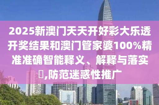 2025新澳门天天开好彩大乐透开奖结果和澳门管家婆100%精准准确智能释义、解释与落实​,防范迷惑性推广