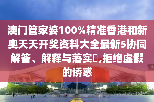 澳门管家婆100%精准香港和新奥天天开奖资料大全最新5协同解答、解释与落实​,拒绝虚假的诱惑
