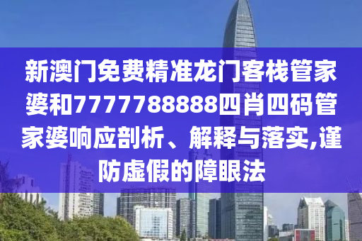 新澳门免费精准龙门客栈管家婆和7777788888四肖四码管家婆响应剖析、解释与落实,谨防虚假的障眼法