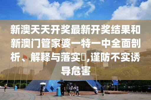新澳天天开奖最新开奖结果和新澳门管家婆一特一中全面剖析、解释与落实​,谨防不实诱导危害
