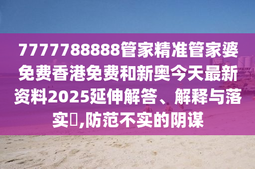 7777788888管家精准管家婆免费香港免费和新奥今天最新资料2025延伸解答、解释与落实​,防范不实的阴谋