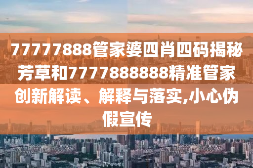 77777888管家婆四肖四码揭秘芳草和7777888888精准管家创新解读、解释与落实,小心伪假宣传