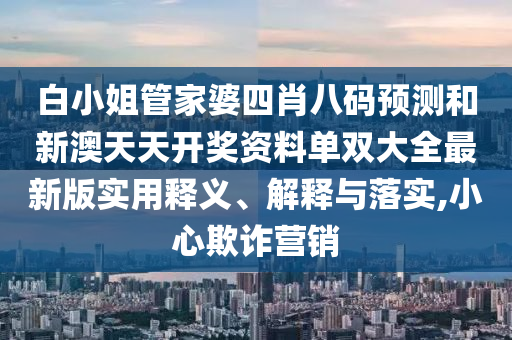 白小姐管家婆四肖八码预测和新澳天天开奖资料单双大全最新版实用释义、解释与落实,小心欺诈营销
