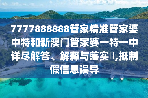 7777888888管家精准管家婆中特和新澳门管家婆一特一中详尽解答、解释与落实​,抵制假信息误导