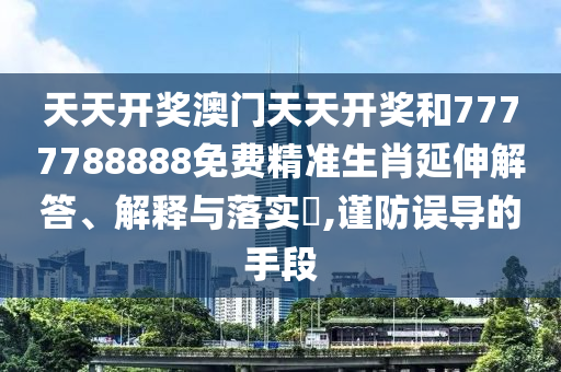 天天开奖澳门天天开奖和7777788888免费精准生肖延伸解答、解释与落实​,谨防误导的手段