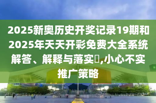 2025新奥历史开奖记录19期和2025年天天开彩免费大全系统解答、解释与落实​,小心不实推广策略