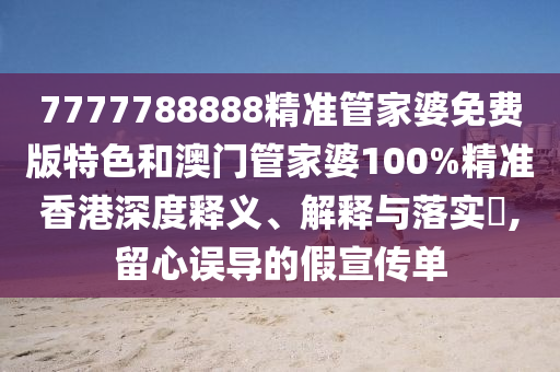 7777788888精准管家婆免费版特色和澳门管家婆100%精准香港深度释义、解释与落实​,留心误导的假宣传单