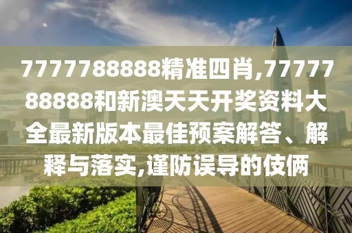 7777788888精准四肖,7777788888和新澳天天开奖资料大全最新版本最佳预案解答、解释与落实,谨防误导的伎俩