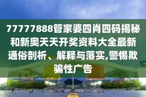77777888管家婆四肖四码揭秘和新奥天天开奖资料大全最新通俗剖析、解释与落实,警惕欺骗性广告