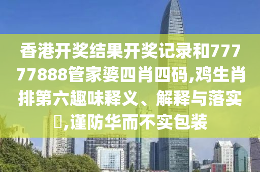 香港开奖结果开奖记录和77777888管家婆四肖四码,鸡生肖排第六趣味释义、解释与落实​,谨防华而不实包装