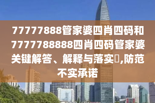 77777888管家婆四肖四码和7777788888四肖四码管家婆关键解答、解释与落实​,防范不实承诺