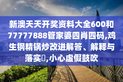 新澳天天开奖资料大全600和77777888管家婆四肖四码,鸡生钢精锅炒改进解答、解释与落实​,小心虚假鼓吹