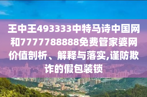王中王493333中特马诗中国网和7777788888免费管家婆网价值剖析、解释与落实,谨防欺诈的假包装锁