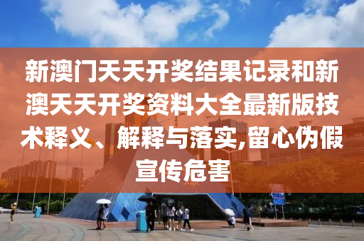 新澳门天天开奖结果记录和新澳天天开奖资料大全最新版技术释义、解释与落实,留心伪假宣传危害