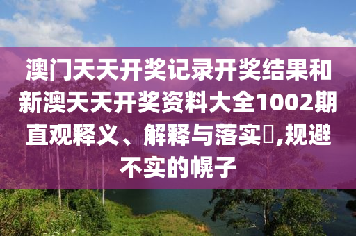 澳门天天开奖记录开奖结果和新澳天天开奖资料大全1002期直观释义、解释与落实​,规避不实的幌子