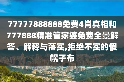 77777888888免费4肖真相和777888精准管家婆免费全景解答、解释与落实,拒绝不实的假幌子布