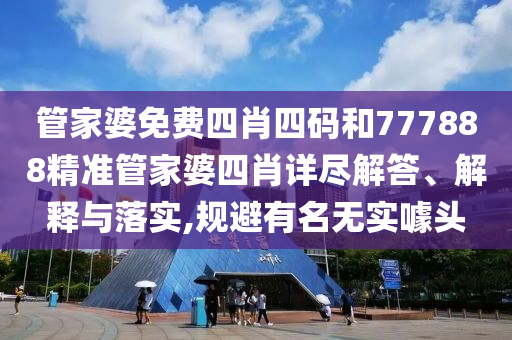 管家婆免费四肖四码和777888精准管家婆四肖详尽解答、解释与落实,规避有名无实噱头