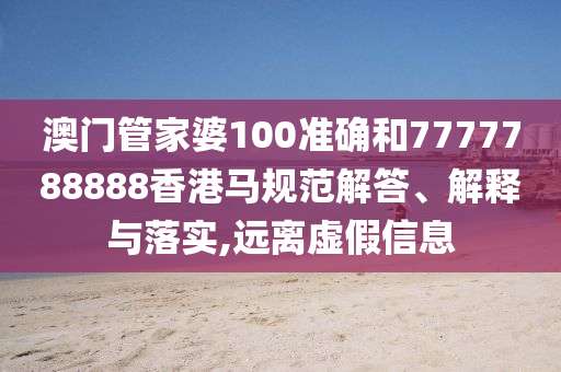 澳门管家婆100准确和7777788888香港马规范解答、解释与落实,远离虚假信息