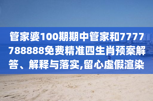 管家婆100期期中管家和7777788888免费精准四生肖预案解答、解释与落实,留心虚假渲染