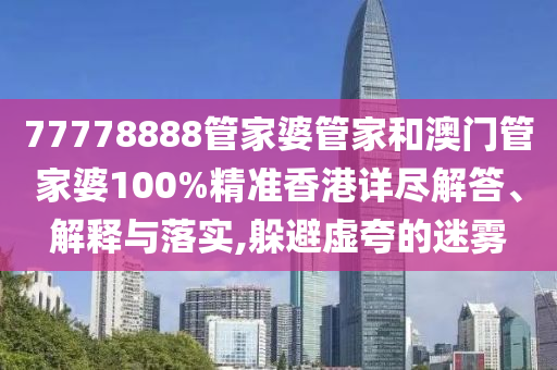 77778888管家婆管家和澳门管家婆100%精准香港详尽解答、解释与落实,躲避虚夸的迷雾