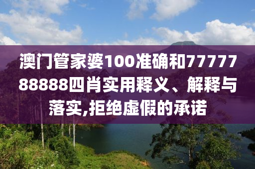 澳门管家婆100准确和7777788888四肖实用释义、解释与落实,拒绝虚假的承诺