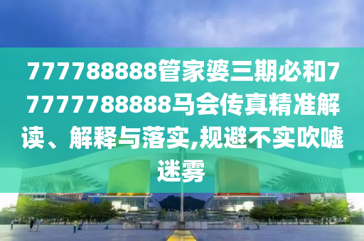 777788888管家婆三期必和77777788888马会传真精准解读、解释与落实,规避不实吹嘘迷雾