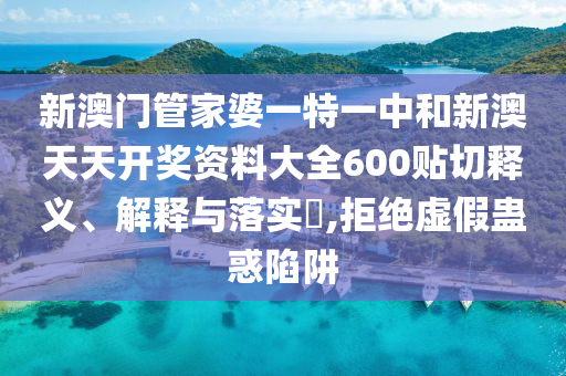 新澳门管家婆一特一中和新澳天天开奖资料大全600贴切释义、解释与落实​,拒绝虚假蛊惑陷阱