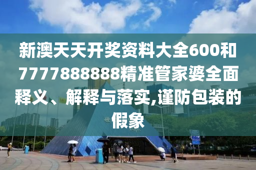 新澳天天开奖资料大全600和7777888888精准管家婆全面释义、解释与落实,谨防包装的假象