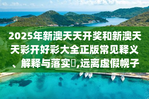 2025年新澳天天开奖和新澳天天彩开好彩大全正版常见释义、解释与落实​,远离虚假幌子