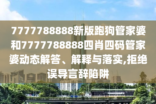 7777788888新版跑狗管家婆和7777788888四肖四码管家婆动态解答、解释与落实,拒绝误导言辞陷阱