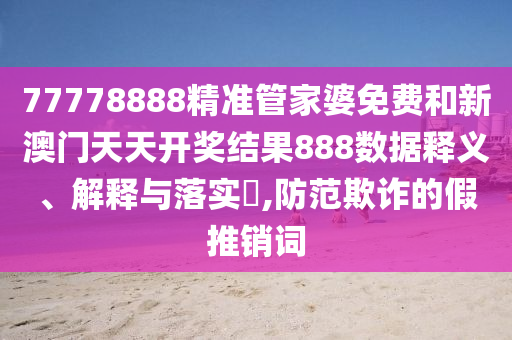 77778888精准管家婆免费和新澳门天天开奖结果888数据释义、解释与落实​,防范欺诈的假推销词
