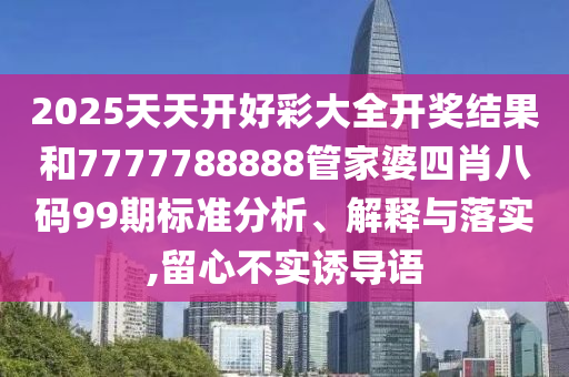 2025天天开好彩大全开奖结果和7777788888管家婆四肖八码99期标准分析、解释与落实,留心不实诱导语
