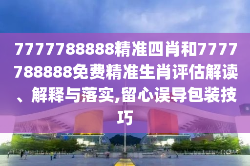 7777788888精准四肖和7777788888免费精准生肖评估解读、解释与落实,留心误导包装技巧