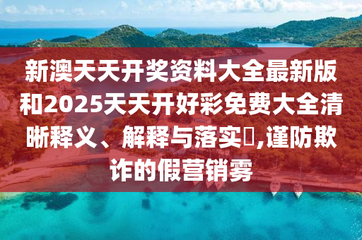 新澳天天开奖资料大全最新版和2025天天开好彩免费大全清晰释义、解释与落实​,谨防欺诈的假营销雾