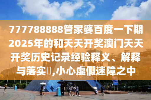 777788888管家婆百度一下期2025年的和天天开奖澳门天天开奖历史记录经验释义、解释与落实​,小心虚假迷障之中