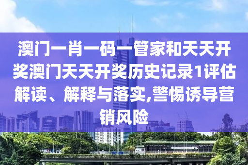 澳门一肖一码一管家和天天开奖澳门天天开奖历史记录1评估解读、解释与落实,警惕诱导营销风险