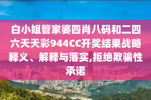 白小姐管家婆四肖八码和二四六天天彩944CC开奖结果战略释义、解释与落实,拒绝欺骗性承诺